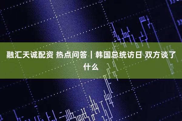 融汇天诚配资 热点问答｜韩国总统访日&#32;双方谈了什么