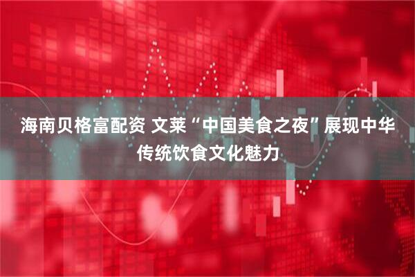 海南贝格富配资 文莱“中国美食之夜”展现中华传统饮食文化魅力