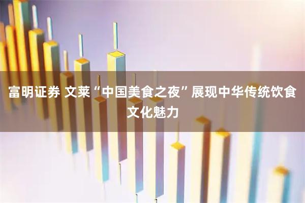 富明证券 文莱“中国美食之夜”展现中华传统饮食文化魅力