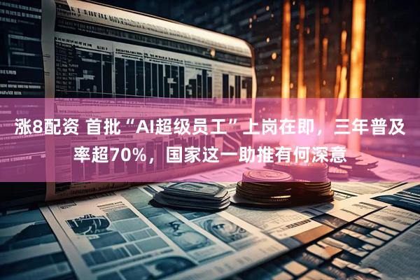 涨8配资 首批“AI超级员工”上岗在即，三年普及率超70%，国家这一助推有何深意