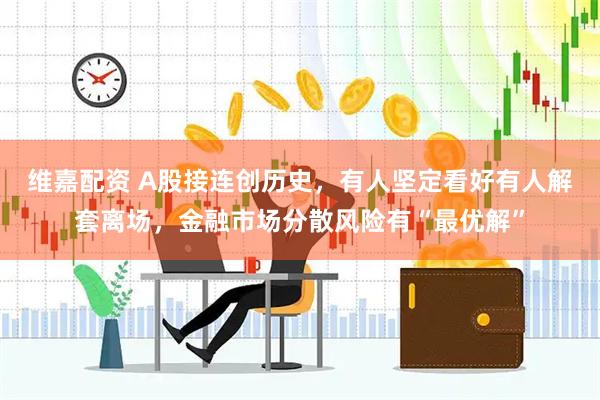 维嘉配资 A股接连创历史，有人坚定看好有人解套离场，金融市场分散风险有“最优解”