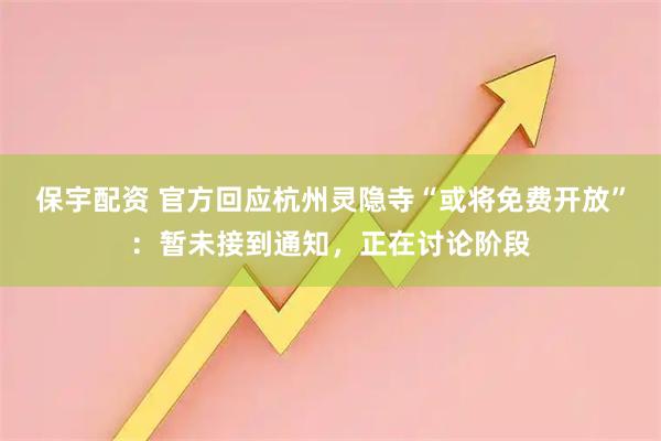 保宇配资 官方回应杭州灵隐寺“或将免费开放”：暂未接到通知，正在讨论阶段