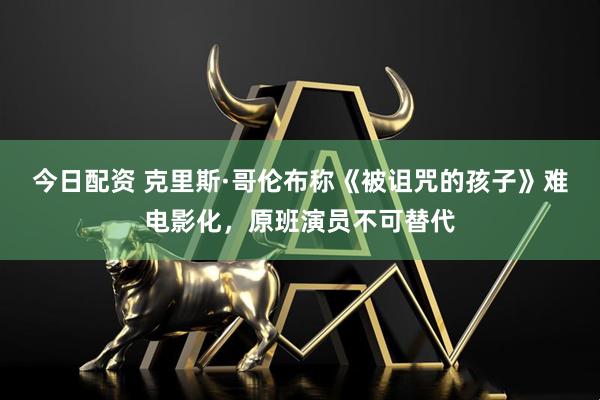 今日配资 克里斯·哥伦布称《被诅咒的孩子》难电影化，原班演员不可替代