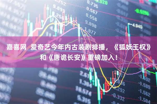 嘉喜网  爱奇艺今年内古装剧排播，《狐妖王权》和《唐诡长安》重磅加入！