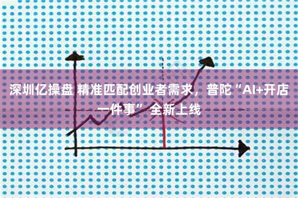 深圳亿操盘 精准匹配创业者需求，普陀“AI+开店一件事” 全新上线