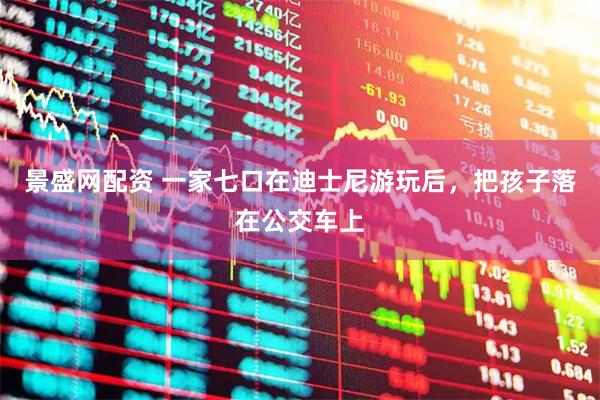 景盛网配资 一家七口在迪士尼游玩后，把孩子落在公交车上