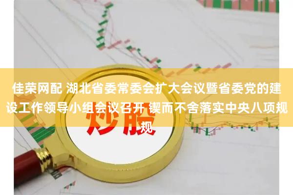 佳荣网配 湖北省委常委会扩大会议暨省委党的建设工作领导小组会议召开 锲而不舍落实中央八项规
