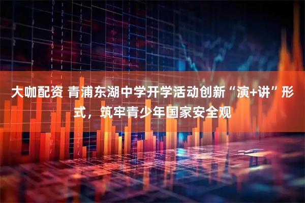 大咖配资 青浦东湖中学开学活动创新“演+讲”形式，筑牢青少年国家安全观