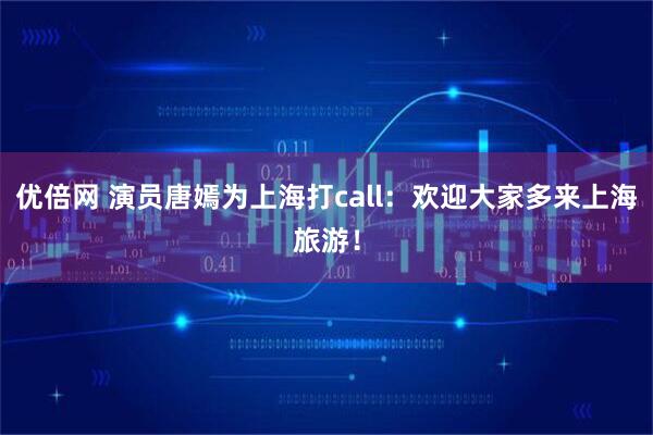 优倍网 演员唐嫣为上海打call：欢迎大家多来上海旅游！