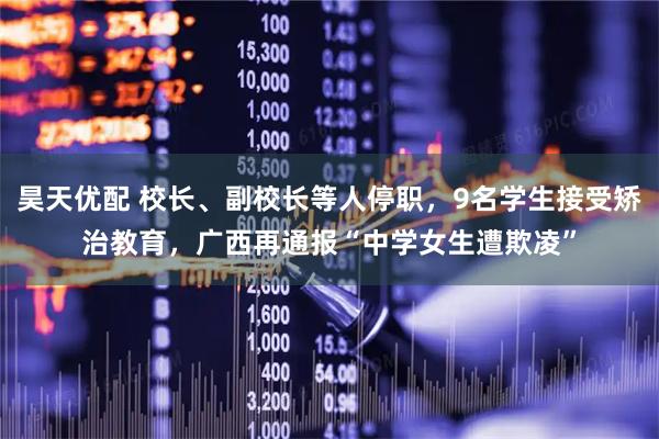 昊天优配 校长、副校长等人停职，9名学生接受矫治教育，广西再通报“中学女生遭欺凌”