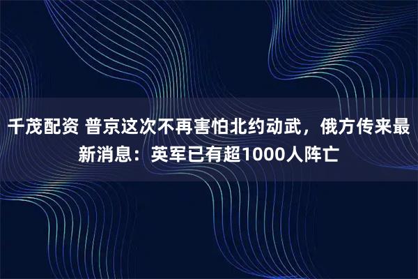 千茂配资 普京这次不再害怕北约动武，俄方传来最新消息：英军已有超1000人阵亡