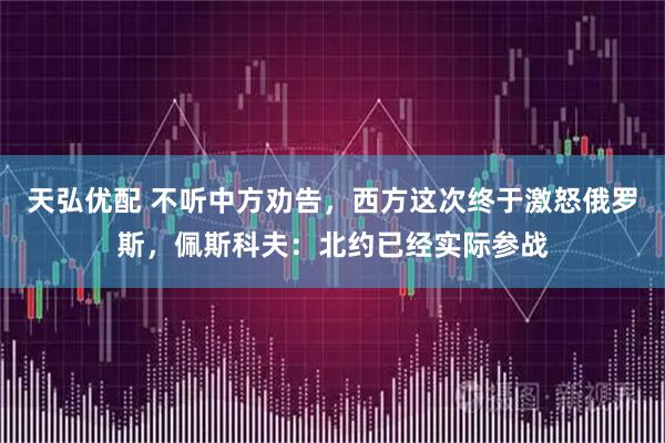 天弘优配 不听中方劝告，西方这次终于激怒俄罗斯，佩斯科夫：北约已经实际参战