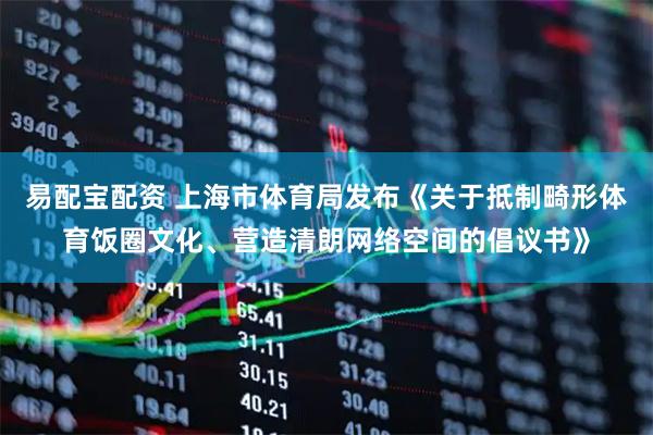 易配宝配资 上海市体育局发布《关于抵制畸形体育饭圈文化、营造清朗网络空间的倡议书》