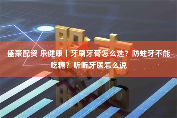 盛豪配资 乐健康｜牙刷牙膏怎么选？防蛀牙不能吃糖？听听牙医怎么说