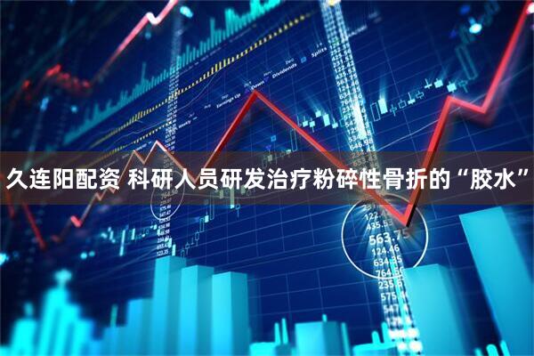 久连阳配资 科研人员研发治疗粉碎性骨折的“胶水”