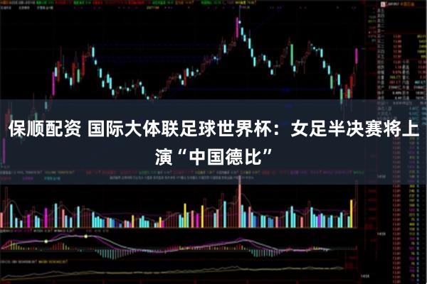 保顺配资 国际大体联足球世界杯：女足半决赛将上演“中国德比”