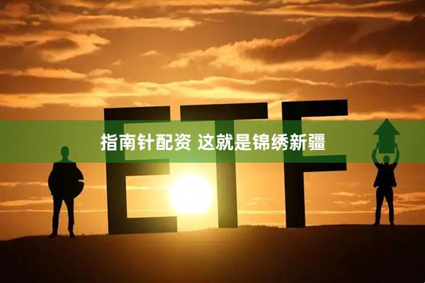 指南针配资 这就是锦绣新疆
