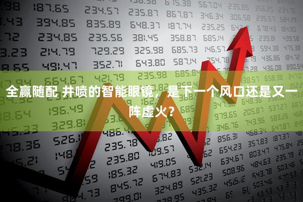 全赢随配 井喷的智能眼镜，是下一个风口还是又一阵虚火？