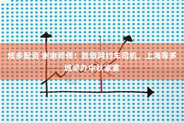 炫多配资 谢谢师傅！致敬网约车司机，上海等多城举办中秋家宴
