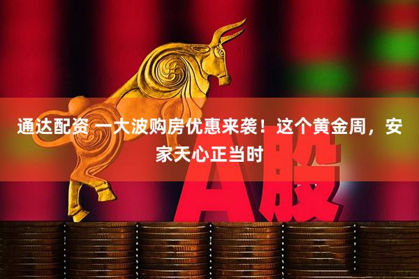 通达配资 一大波购房优惠来袭！这个黄金周，安家天心正当时
