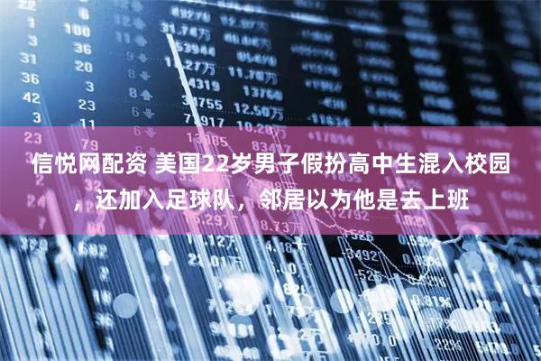 信悦网配资 美国22岁男子假扮高中生混入校园，还加入足球队，邻居以为他是去上班