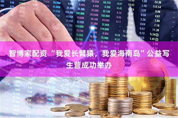 智博家配资 “我爱长臂猿，我爱海南岛”公益写生营成功举办