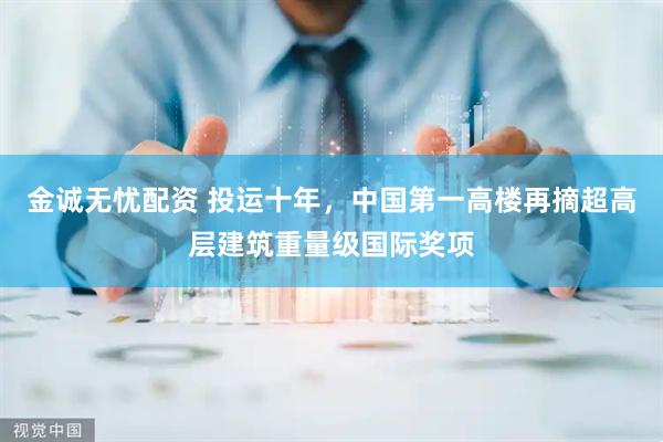 金诚无忧配资 投运十年，中国第一高楼再摘超高层建筑重量级国际奖项