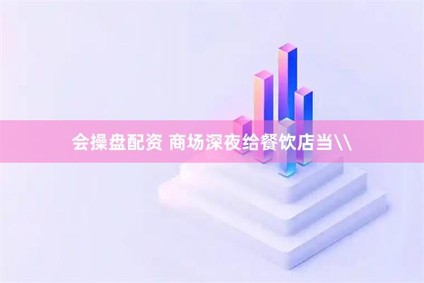 会操盘配资 商场深夜给餐饮店当\
