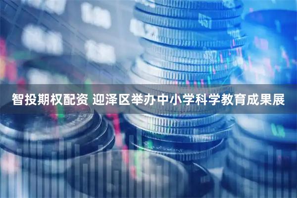 智投期权配资 迎泽区举办中小学科学教育成果展