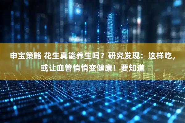 申宝策略 花生真能养生吗？研究发现：这样吃，或让血管悄悄变健康！要知道