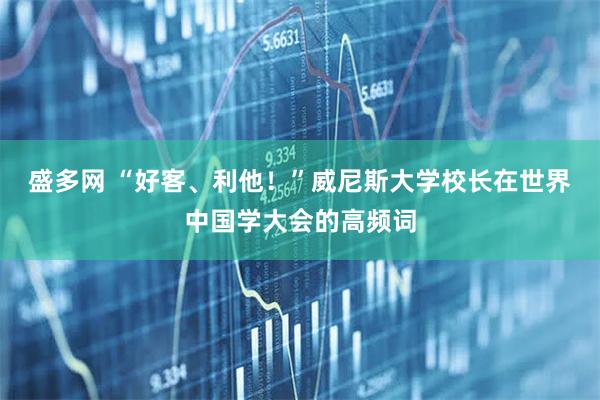 盛多网 “好客、利他！”威尼斯大学校长在世界中国学大会的高频词