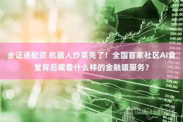 金证通配资 机器人炒菜亮了！全国首家社区AI食堂背后藏着什么样的金融暖服务？