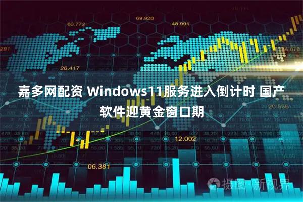 嘉多网配资 Windows11服务进入倒计时 国产软件迎黄金窗口期