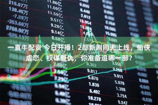 一直牛配资 今日开播!2部新剧同天上线,仙侠虐恋、权谋复仇,你准备追哪一部?