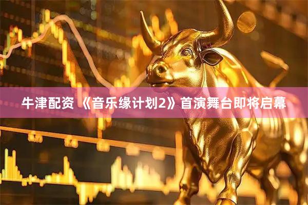 牛津配资 《音乐缘计划2》首演舞台即将启幕