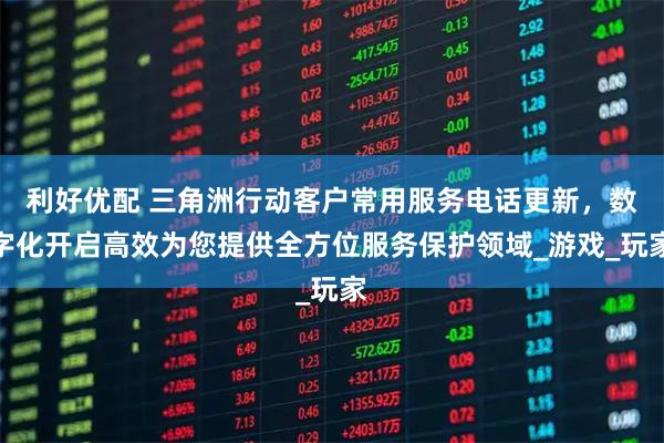 利好优配 三角洲行动客户常用服务电话更新,数字化开启高效为您提供全方位服务保护领域_游戏_玩家