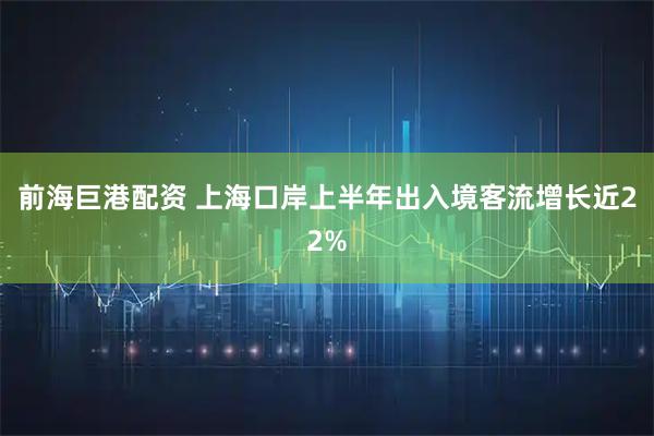 前海巨港配资 上海口岸上半年出入境客流增长近22%