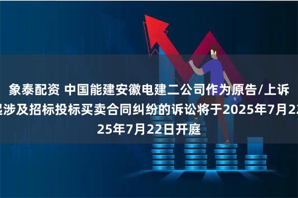 象泰配资 中国能建安徽电建二公司作为原告/上诉人的1起涉及招标投标买卖合同纠纷的诉讼将于2025年7月22日开庭