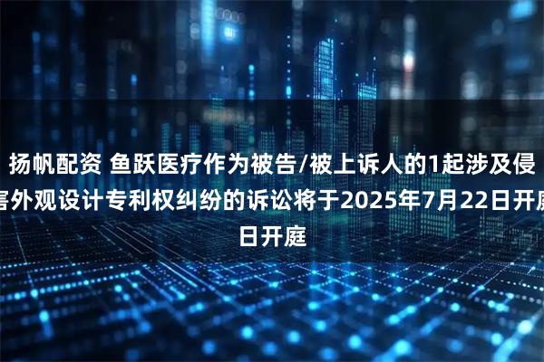 扬帆配资 鱼跃医疗作为被告/被上诉人的1起涉及侵害外观设计专利权纠纷的诉讼将于2025年7月22日开庭