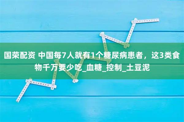 国荣配资 中国每7人就有1个糖尿病患者,这3类食物千万要少吃_血糖_控制_土豆泥