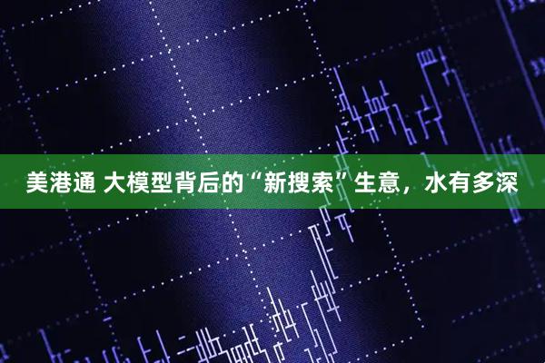 美港通 大模型背后的“新搜索”生意，水有多深