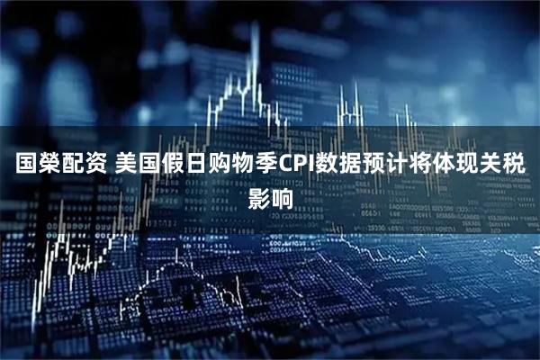 国榮配资 美国假日购物季CPI数据预计将体现关税影响