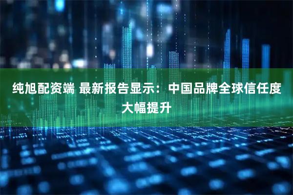 纯旭配资端 最新报告显示：中国品牌全球信任度大幅提升