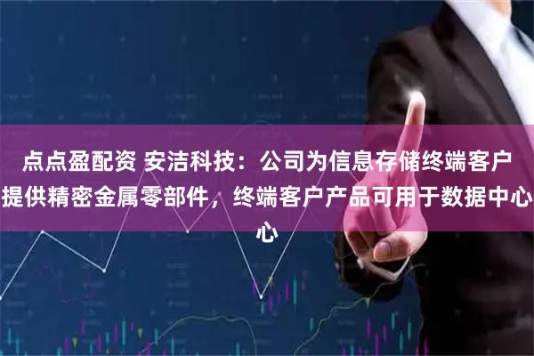 点点盈配资 安洁科技：公司为信息存储终端客户提供精密金属零部件，终端客户产品可用于数据中心