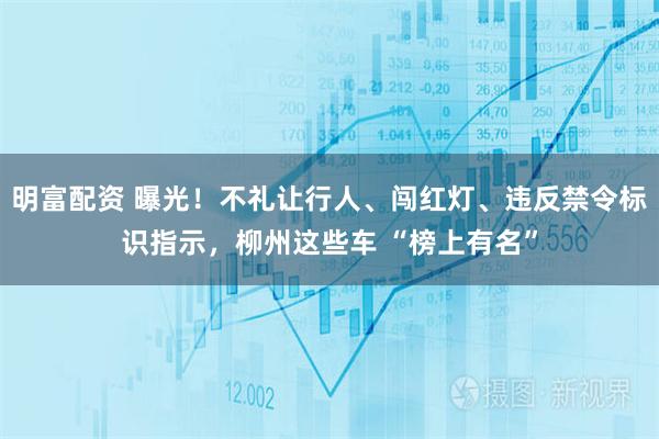 明富配资 曝光！不礼让行人、闯红灯、违反禁令标识指示，柳州这些车 “榜上有名”