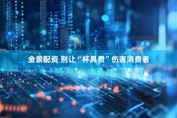 金景配资 别让“杯具费”伤害消费者